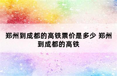 郑州到成都的高铁票价是多少 郑州到成都的高铁